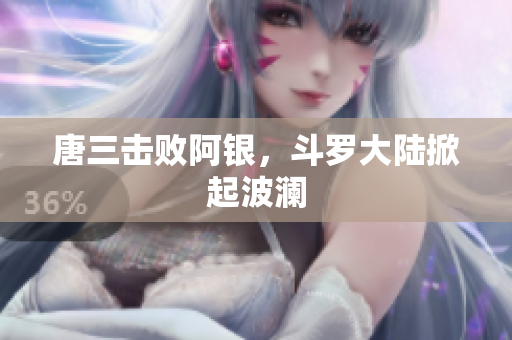 唐三击败阿银，斗罗大陆掀起波澜