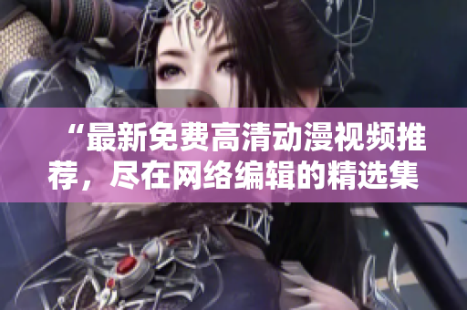 “最新免费高清动漫视频推荐，尽在网络编辑的精选集！”