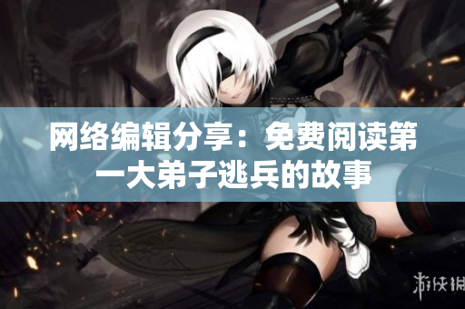 网络编辑分享：免费阅读第一大弟子逃兵的故事