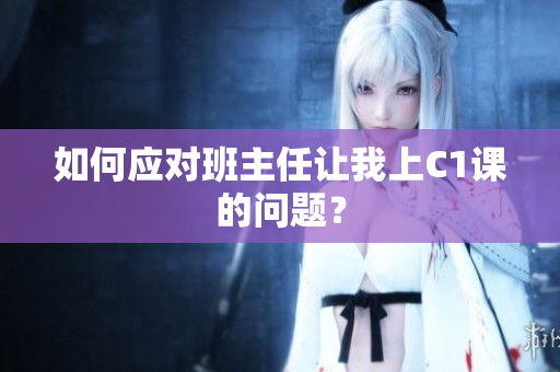 如何应对班主任让我上C1课的问题？