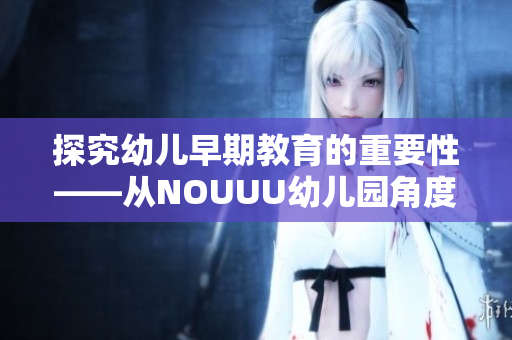探究幼儿早期教育的重要性——从NOUUU幼儿园角度出发