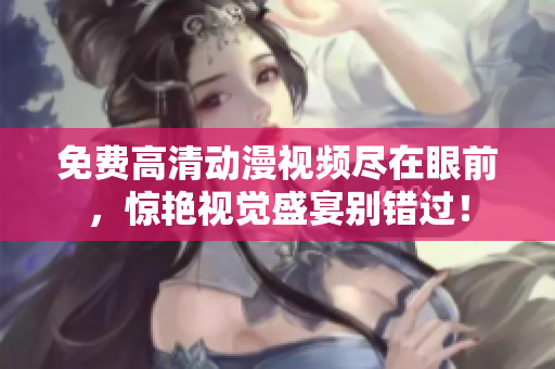 免费高清动漫视频尽在眼前，惊艳视觉盛宴别错过！