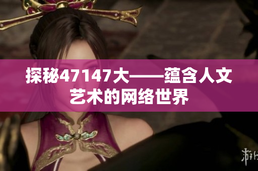 探秘47147大——蕴含人文艺术的网络世界
