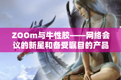 ZOOm与牛性胶——网络会议的新星和备受瞩目的产品