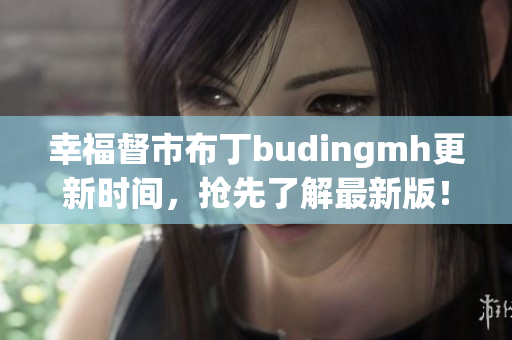 幸福督市布丁budingmh更新时间，抢先了解最新版！