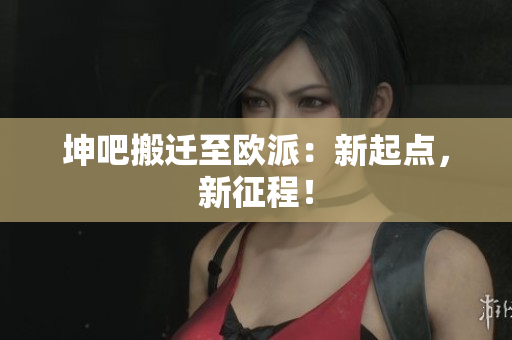 坤吧搬迁至欧派：新起点，新征程！