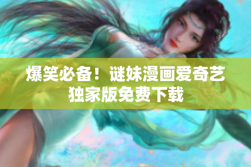 爆笑必备！谜妹漫画爱奇艺独家版免费下载
