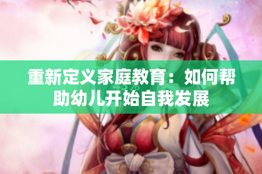 重新定义家庭教育：如何帮助幼儿开始自我发展