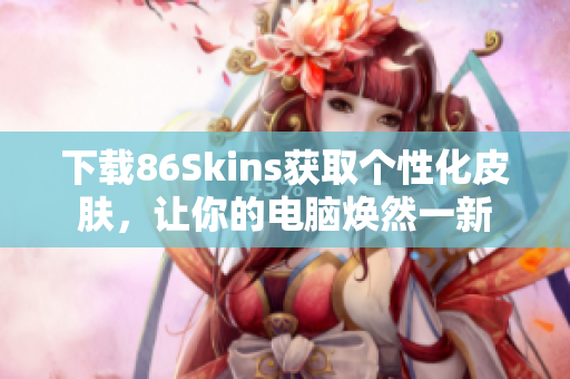下载86Skins获取个性化皮肤，让你的电脑焕然一新