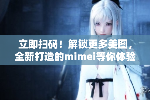 立即扫码！解锁更多美图，全新打造的mimei等你体验