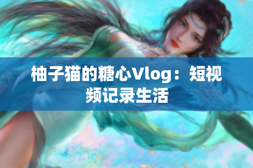 柚子猫的糖心Vlog：短视频记录生活
