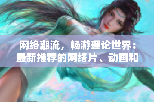 网络潮流，畅游理论世界：最新推荐的网络片、动画和动漫