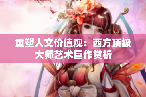重塑人文价值观：西方顶级大师艺术巨作赏析