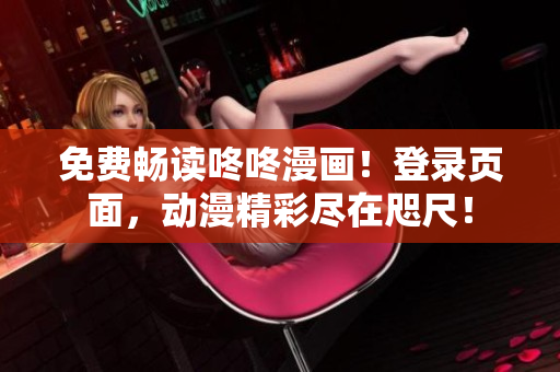 免费畅读咚咚漫画！登录页面，动漫精彩尽在咫尺！