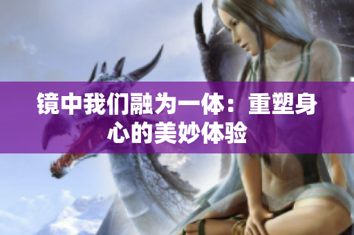 镜中我们融为一体：重塑身心的美妙体验