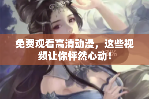 免费观看高清动漫，这些视频让你怦然心动！