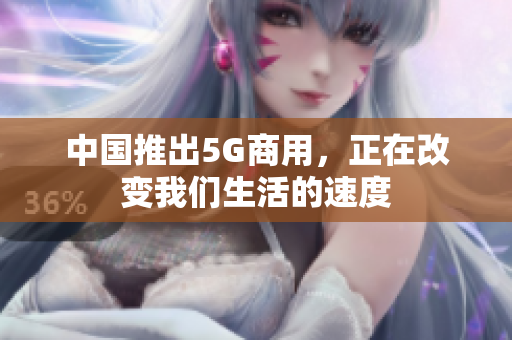 中国推出5G商用，正在改变我们生活的速度