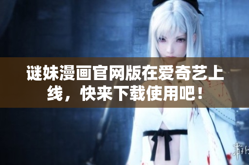 谜妹漫画官网版在爱奇艺上线，快来下载使用吧！