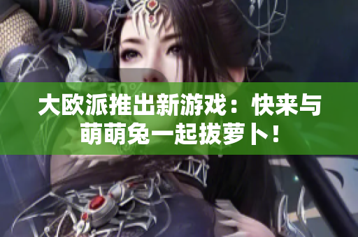 大欧派推出新游戏：快来与萌萌兔一起拔萝卜！