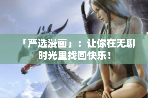 「严选漫画」：让你在无聊时光里找回快乐！