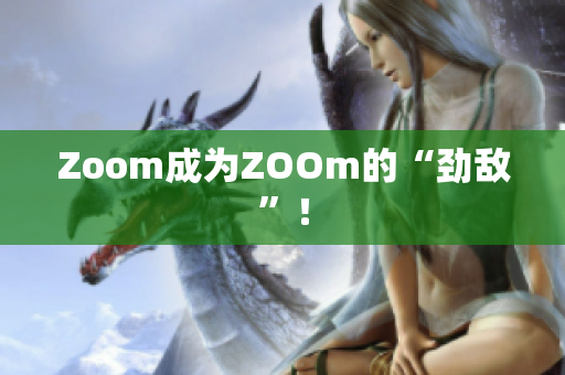 Zoom成为ZOOm的“劲敌”！