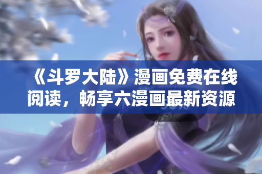 《斗罗大陆》漫画免费在线阅读，畅享六漫画最新资源
