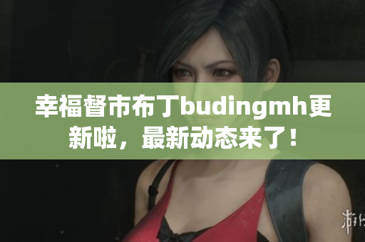 幸福督市布丁budingmh更新啦，最新动态来了！