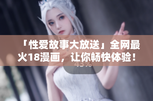 「性爱故事大放送」全网最火18漫画，让你畅快体验！