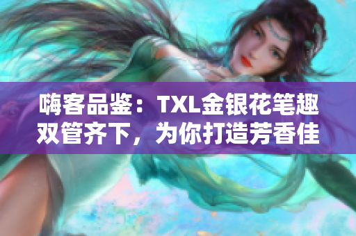 嗨客品鉴：TXL金银花笔趣双管齐下，为你打造芳香佳酿