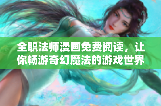 全职法师漫画免费阅读，让你畅游奇幻魔法的游戏世界！