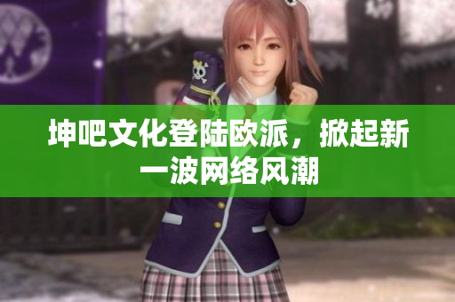 坤吧文化登陆欧派，掀起新一波网络风潮