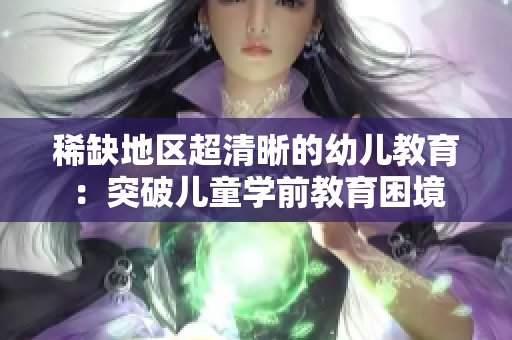 稀缺地区超清晰的幼儿教育：突破儿童学前教育困境