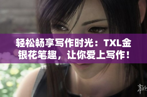 轻松畅享写作时光：TXL金银花笔趣，让你爱上写作！