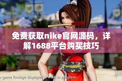 免费获取nike官网源码，详解1688平台购买技巧