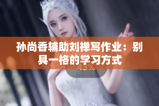 孙尚香辅助刘禅写作业：别具一格的学习方式