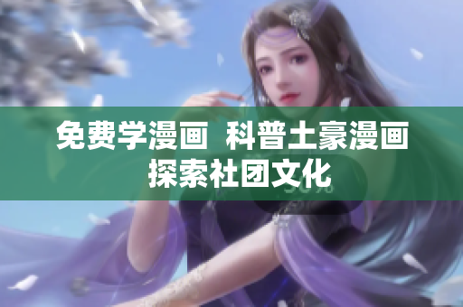免费学漫画  科普土豪漫画  探索社团文化