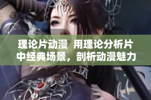 理论片动漫  用理论分析片中经典场景，剖析动漫魅力