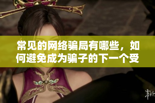 常见的网络骗局有哪些，如何避免成为骗子的下一个受害者？