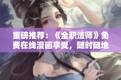 重磅推荐：《全职法师》免费在线漫画享受，随时随地看!