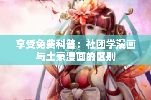 享受免费科普：社团学漫画与土豪漫画的区别