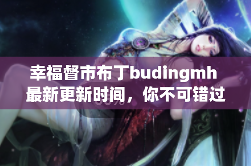 幸福督市布丁budingmh 最新更新时间，你不可错过！