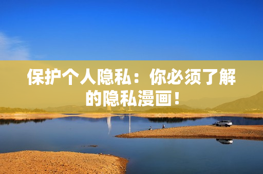 保护个人隐私：你必须了解的隐私漫画！