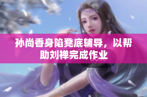 孙尚香身陷凳底辅导，以帮助刘禅完成作业