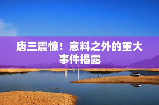 唐三震惊！意料之外的重大事件揭露