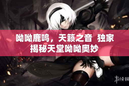 呦呦鹿鸣，天籁之音  独家揭秘天堂呦呦奥妙