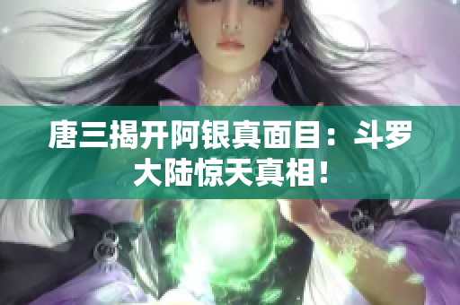 唐三揭开阿银真面目：斗罗大陆惊天真相！