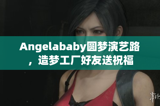 Angelababy圆梦演艺路，造梦工厂好友送祝福