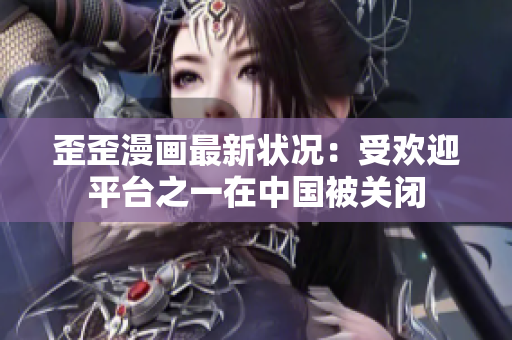 歪歪漫画最新状况：受欢迎平台之一在中国被关闭