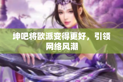 坤吧将欧派变得更好，引领网络风潮