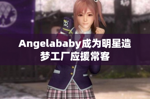 Angelababy成为明星造梦工厂应援常客